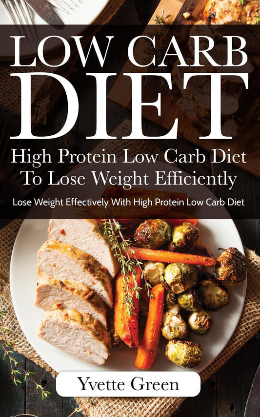 Low Carb Diet: High Protein Low Carb Diet To Lose Weight Efficiently: Lose Weight Effectively With High Protein Low Carb Diet