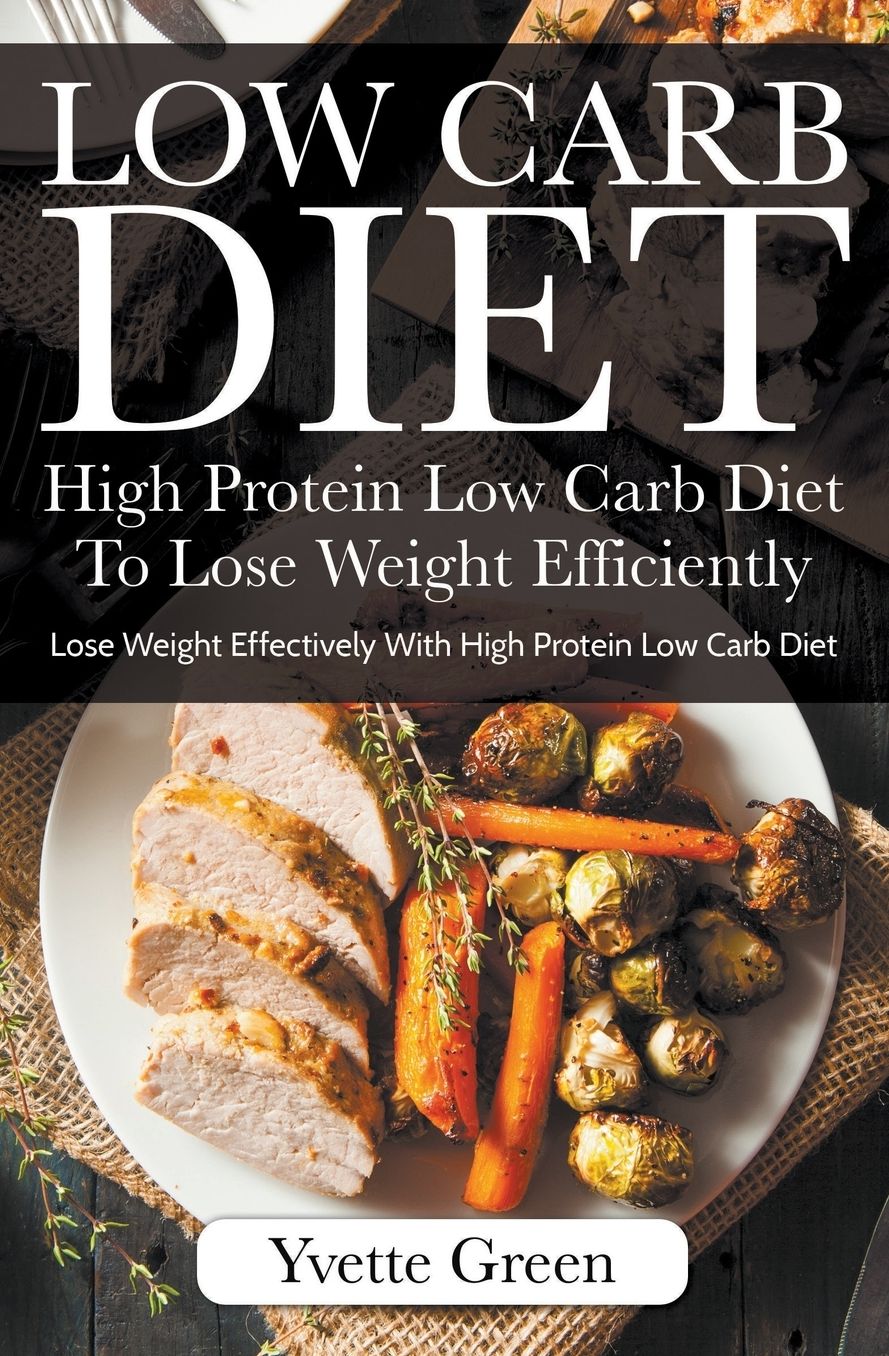 Low Carb Diet: High Protein Low Carb Diet To Lose Weight Efficiently: Lose Weight Effectively With High Protein Low Carb Diet