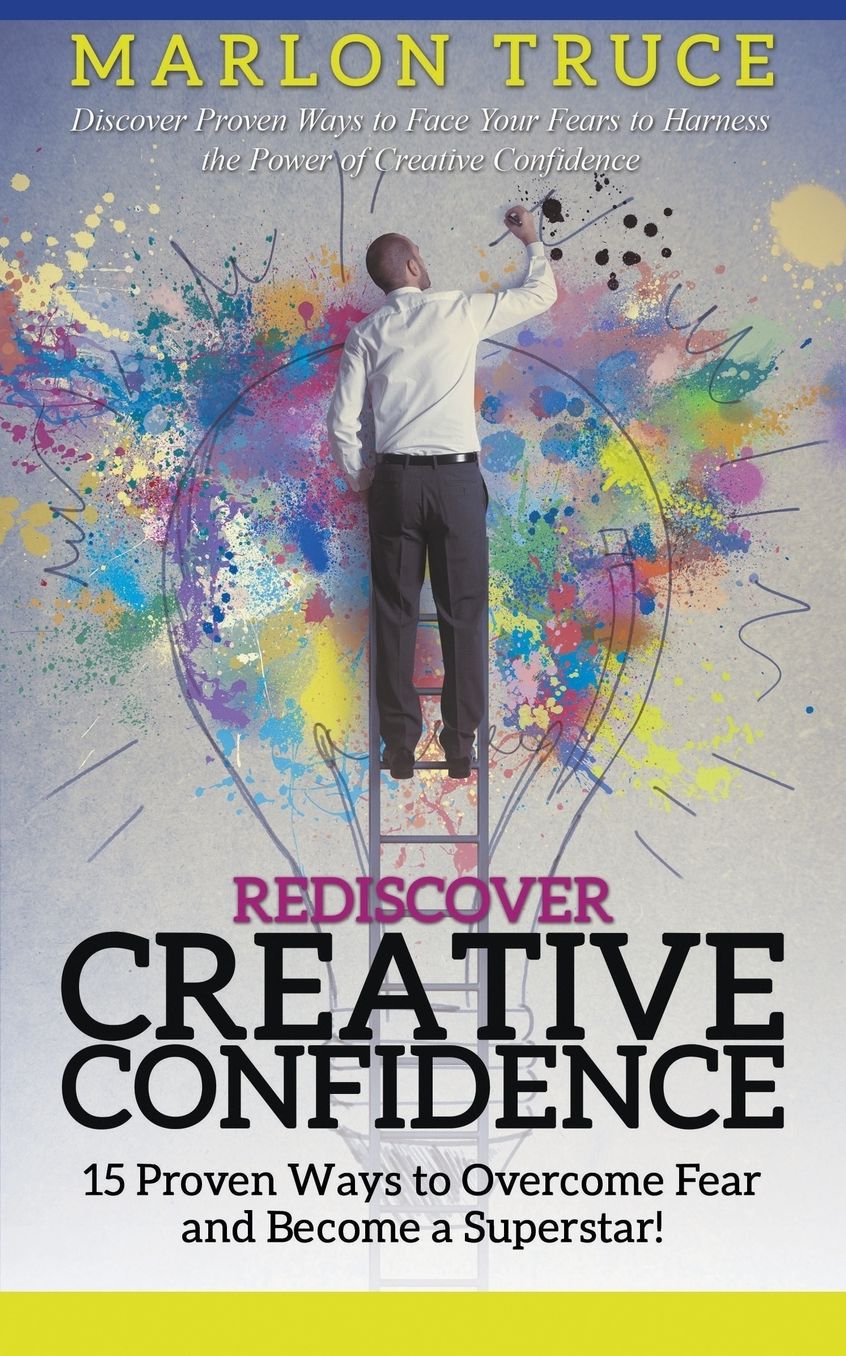 Rediscover Creative Confidence: 15 Proven Ways to Overcome Fear and Become a Superstar! Discover Proven Ways to Face Your Fears to Harness the Power of Creative Confidence