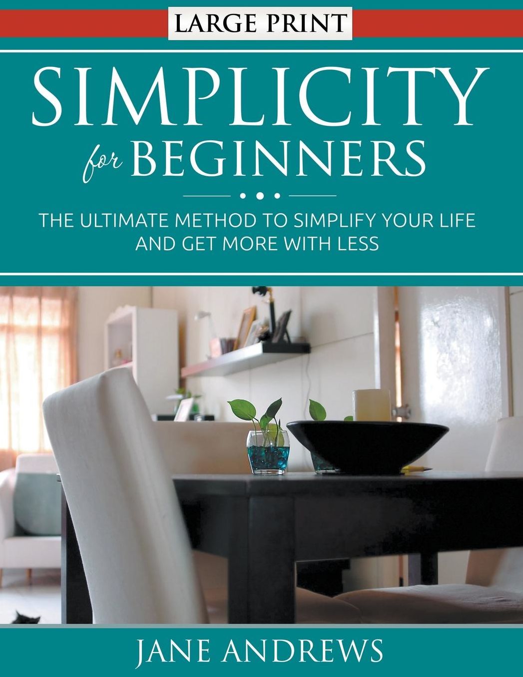 Simplicity for Beginners (LARGE PRINT): The Ultimate Method to Simplify Your Life and Get More With Less