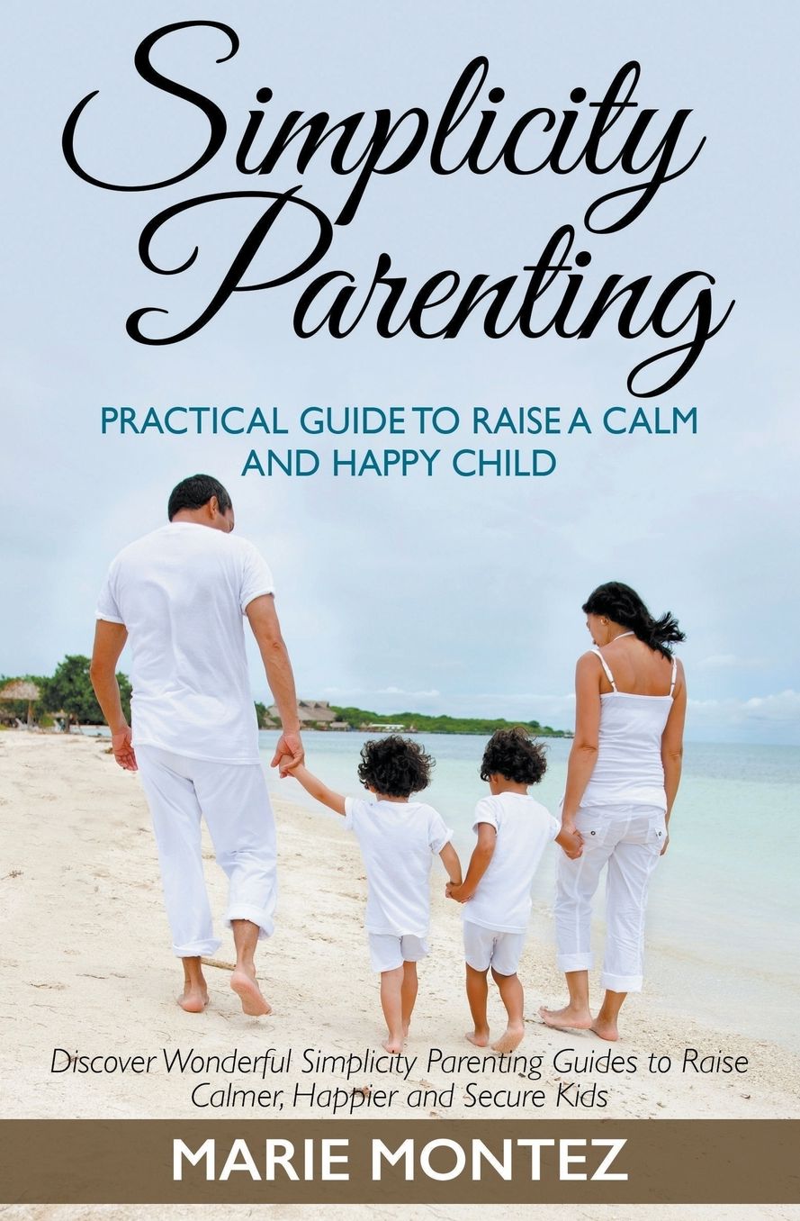 Simplicity Parenting: Practical Guide to Raise a Calm and Happy Child: Discover Wonderful Simplicity Parenting Guides to Raise Calmer, Happier and Secure Kids