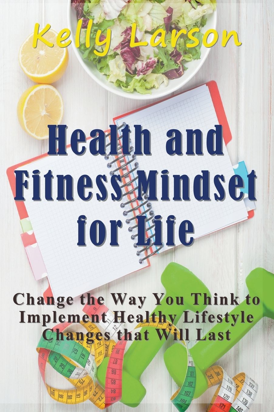 Health and Fitness Mindset for Life: Change the Way You Think to Implement Healthy Lifestyle Changes that Will Last