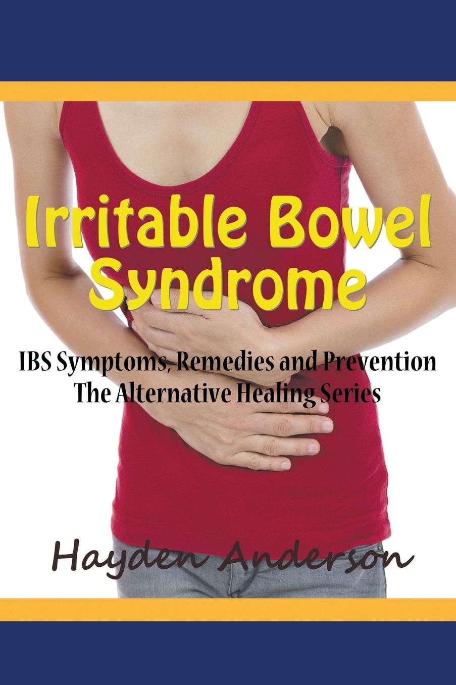 Irritable Bowel Syndrome: IBS Symptoms, Remedies and Prevention: The Alternative Healing Series
