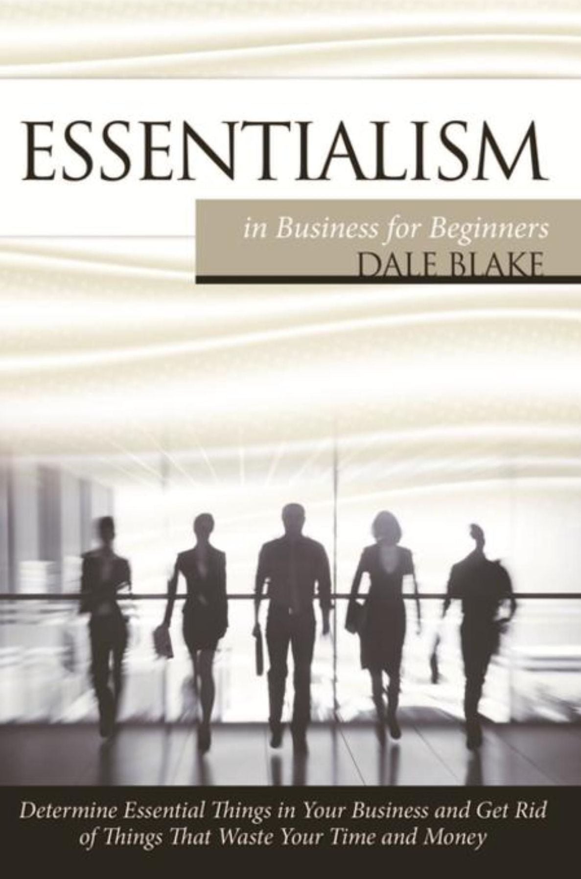 Essentialism in Business For Beginners: Determine Essential Things in Your Business and Get Rid of Things That Waste Your Time and Money