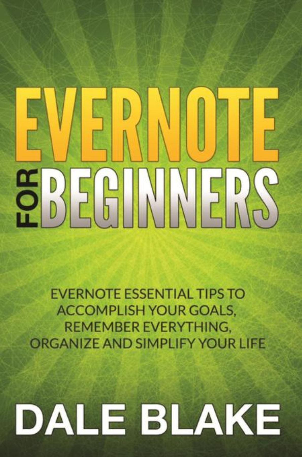 Evernote For Beginners: Evernote Essential Tips to Accomplish Your Goals, Remember Everything, Organize and Simplify Your Life