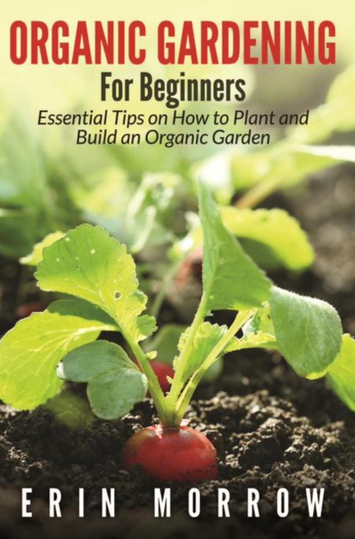 Organic Gardening For Beginners: Essential Tips on How to Plant and Build an Organic Garden