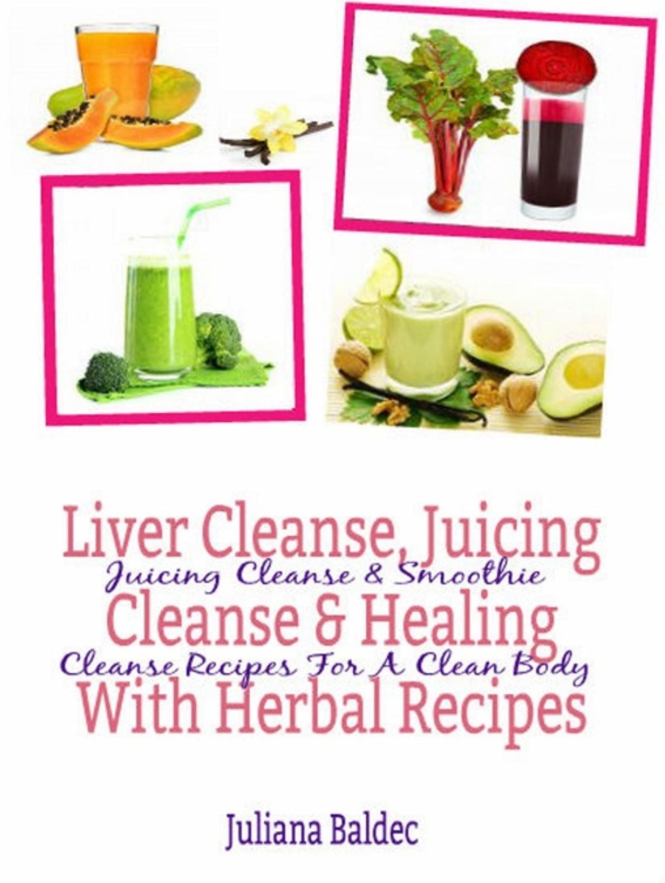Liver Cleanse, Juicing Cleanse & Healing With Herbal Recipes: Juicing Cleanse & Smoothie Cleanse Recipes For A Clean Body