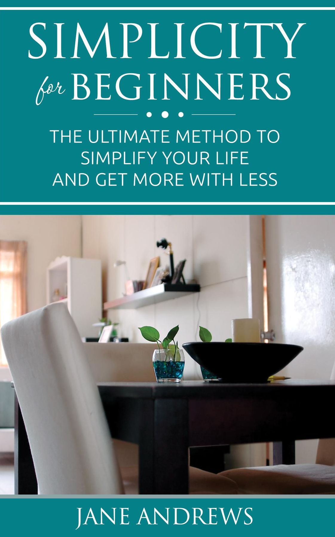 Simplicity for beginners: The ultimate method to simplify your life and get more with less