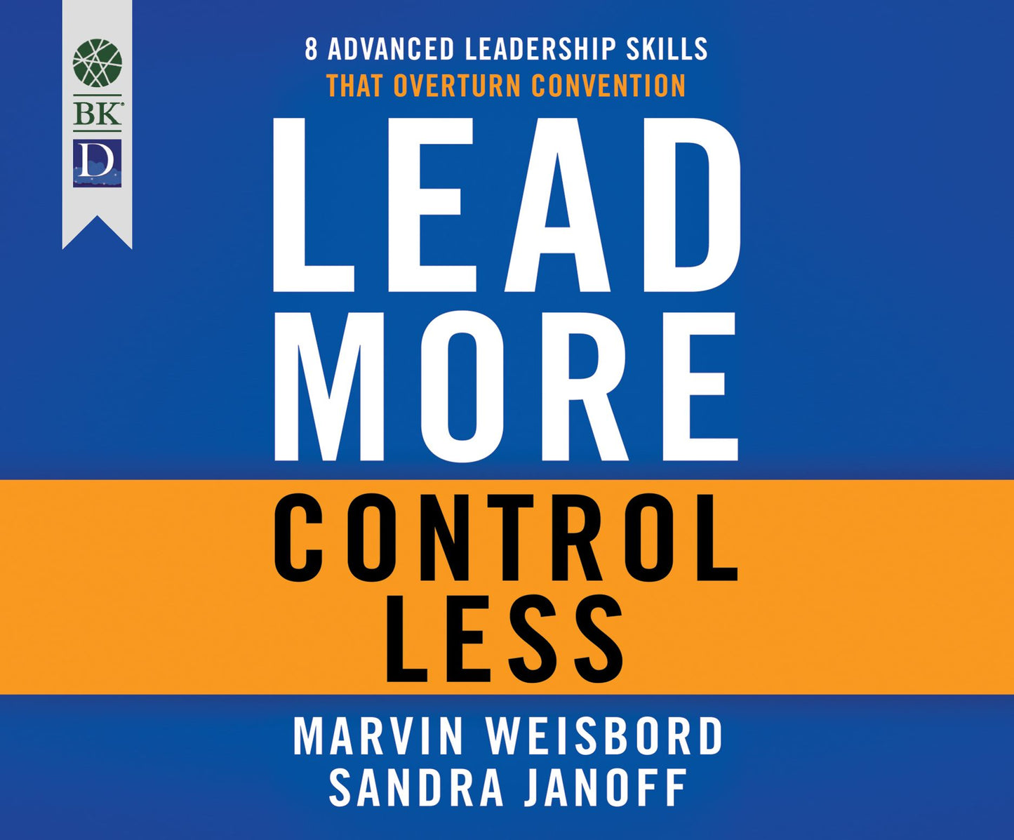Lead More, Control Less: 8 Advanced Leadership Skills that Overturn Convention