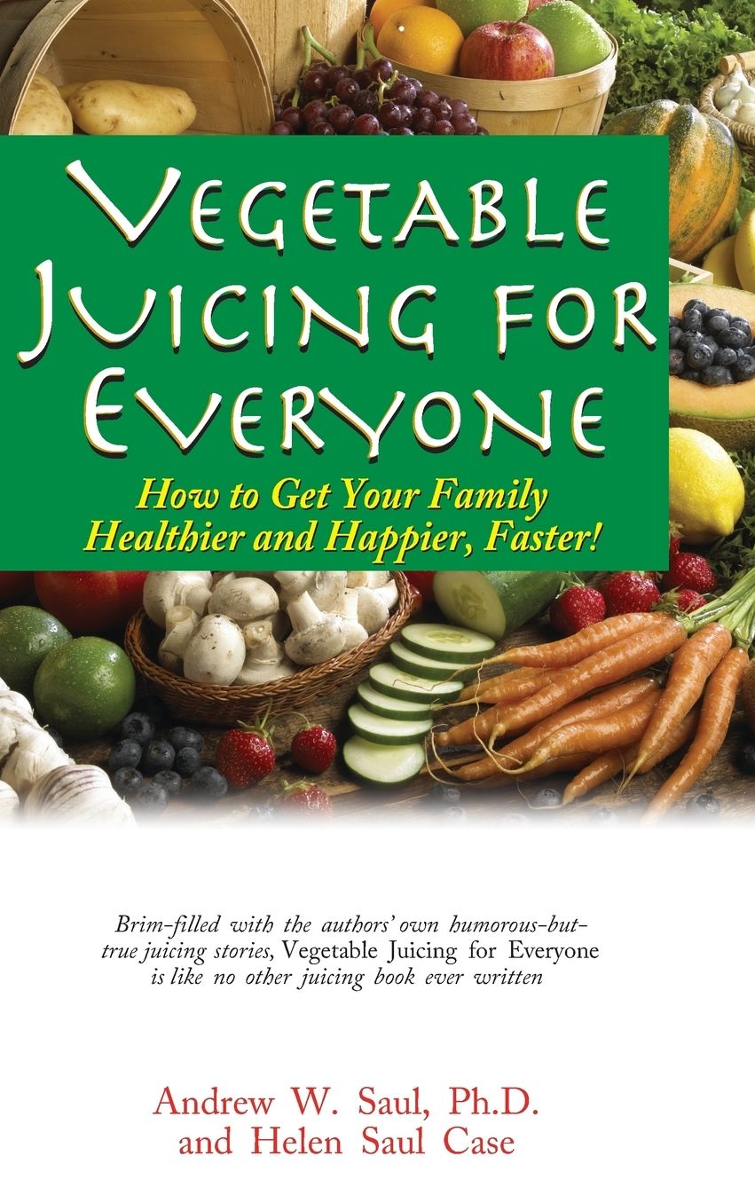 Vegetable Juicing for Everyone: How to Get Your Family Healther and Happier, Faster!