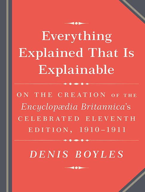Everything Explained That Is Explainable!: The Creation of the Encyclopedia Britannicais Celebrated Eleventh Edition 1910-1911