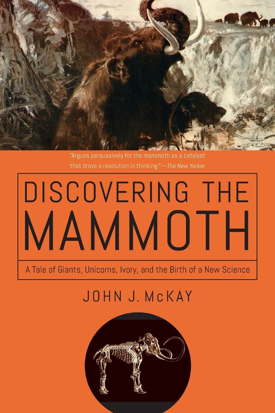 Discovering the Mammoth: A Tale of Giants, Unicorns, Ivory, and the Birth of a New Science