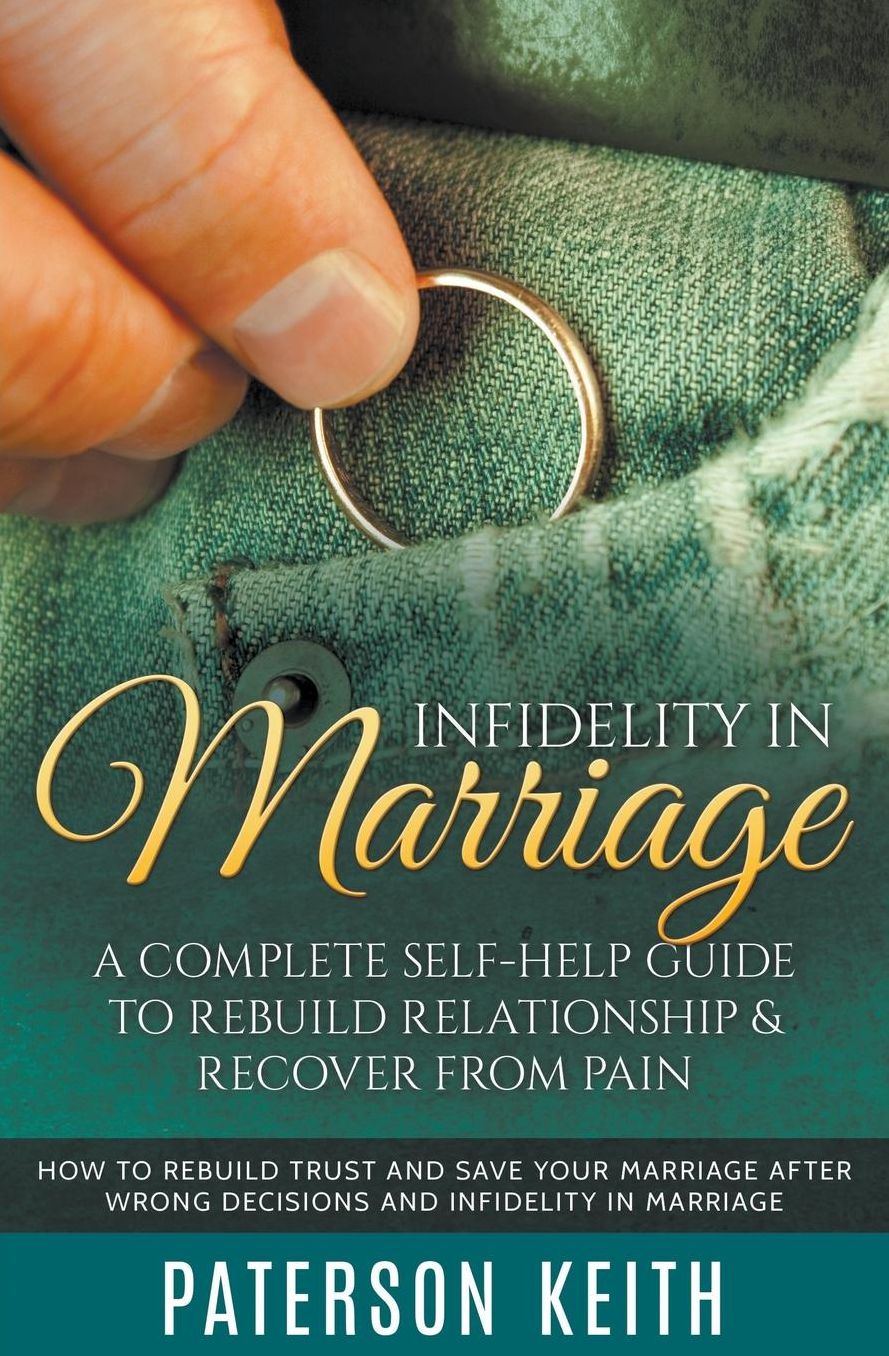 Infidelity in Marriage: A Complete Self-Help Guide to Rebuild Relationship & Recover from Pain: How to Rebuild Trust and Save Your Marriage after Wrong Decisions and Infidelity in Marriage