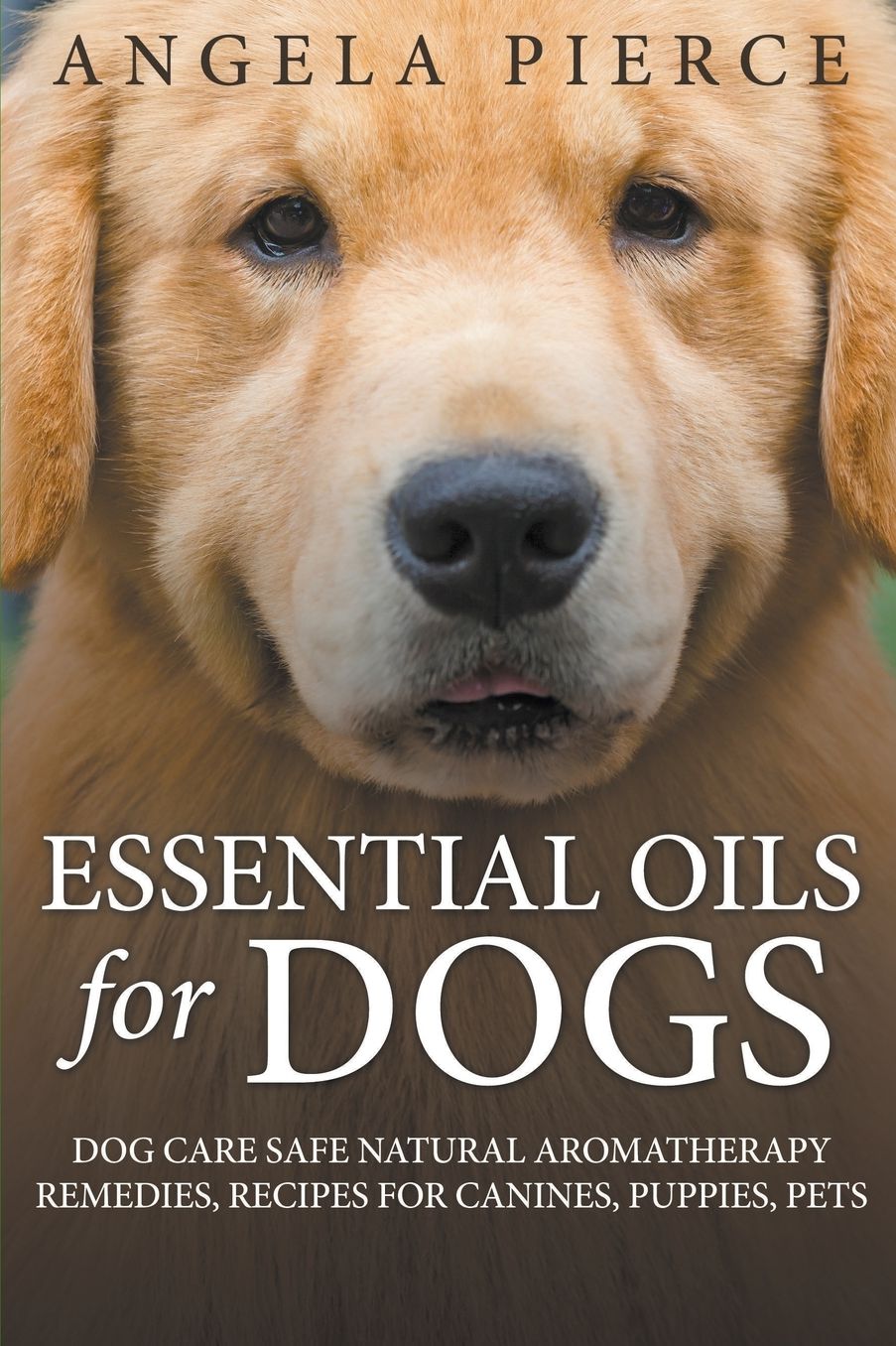 Essential Oils For Dogs: Dog Care Safe Natural Aromatherapy Remedies, Recipes For Canines, Puppies, Pets