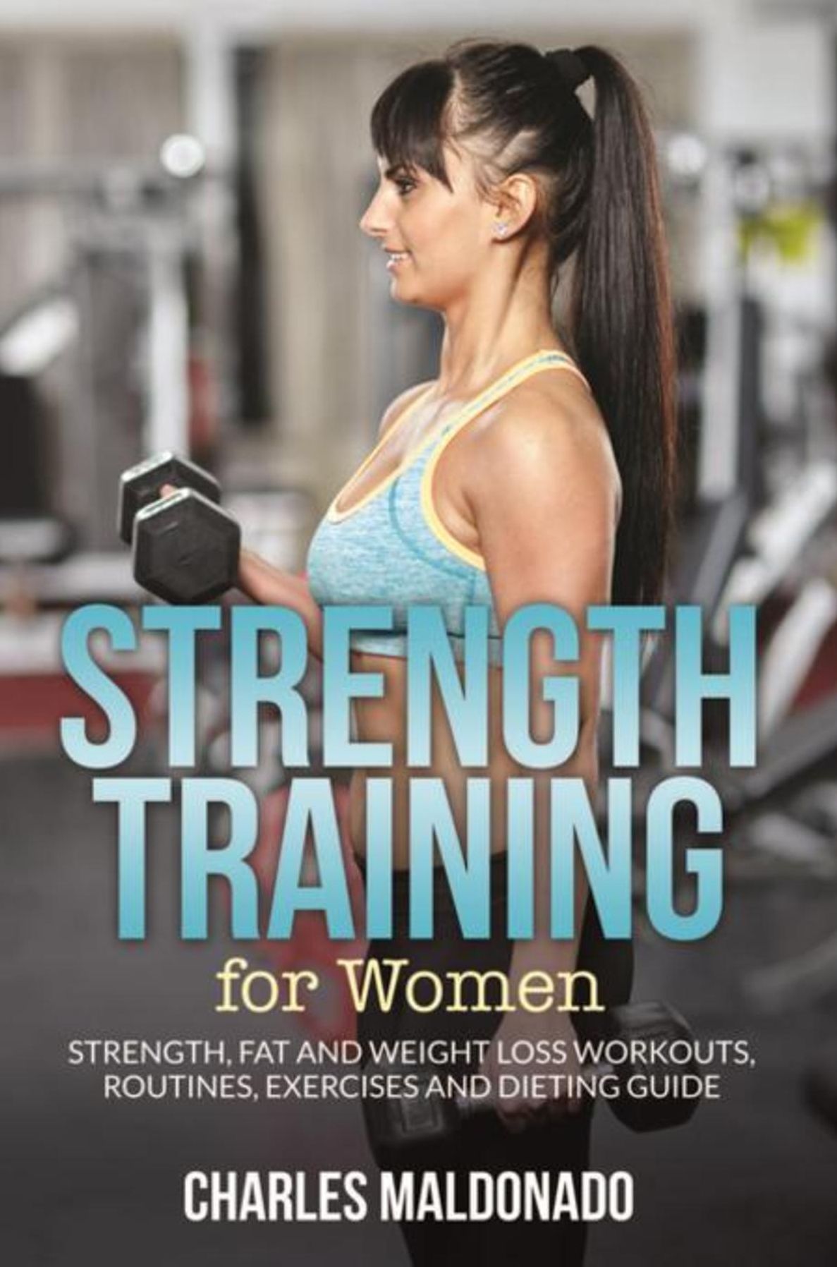 Strength Training For Women: Strength, Fat and Weight Loss Workouts, Routines, Exercises and Dieting Guide