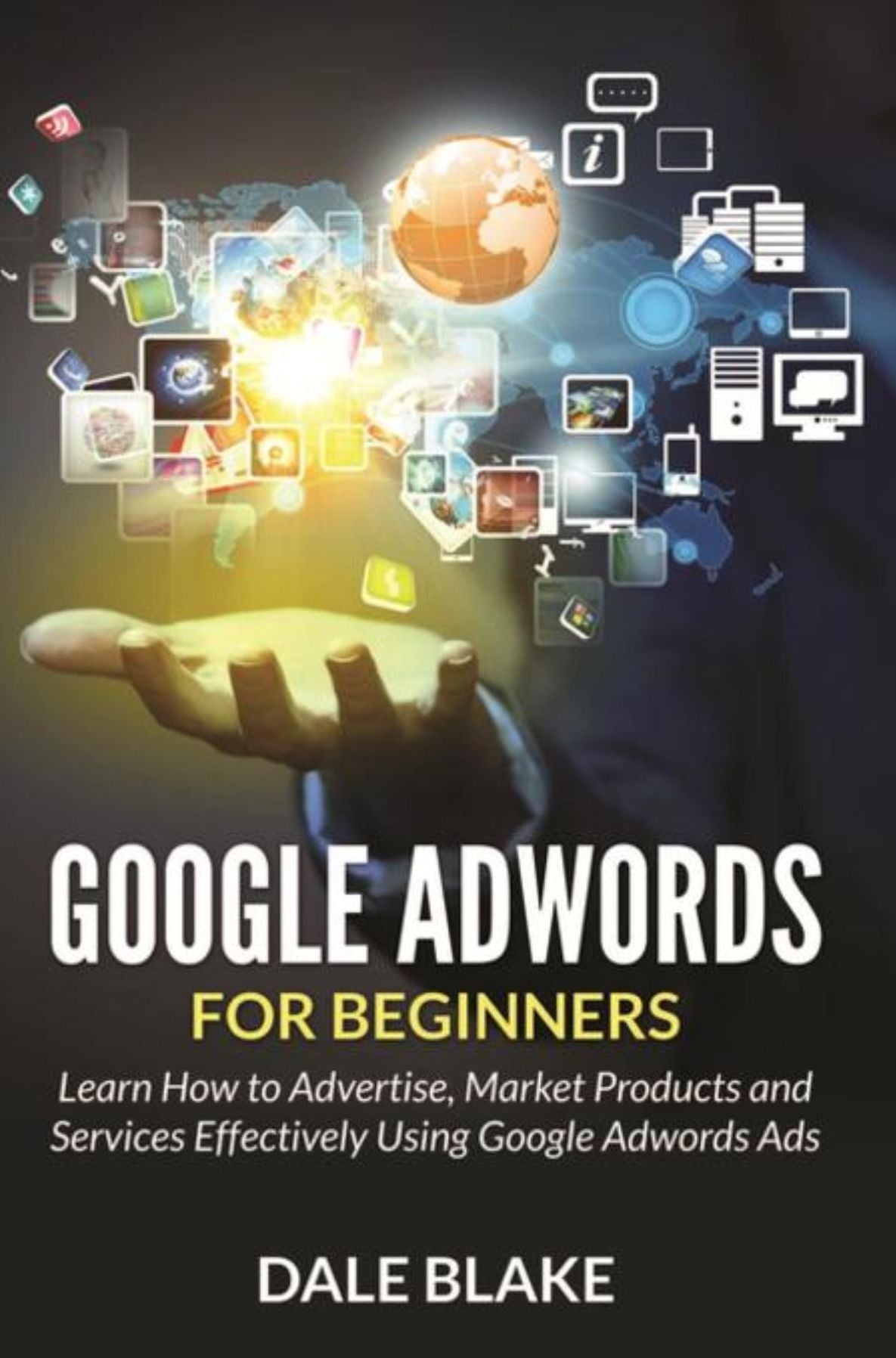 Google Adwords For Beginners: Learn How to Advertise, Market Products and Services Effectively Using Google Adwords Ads