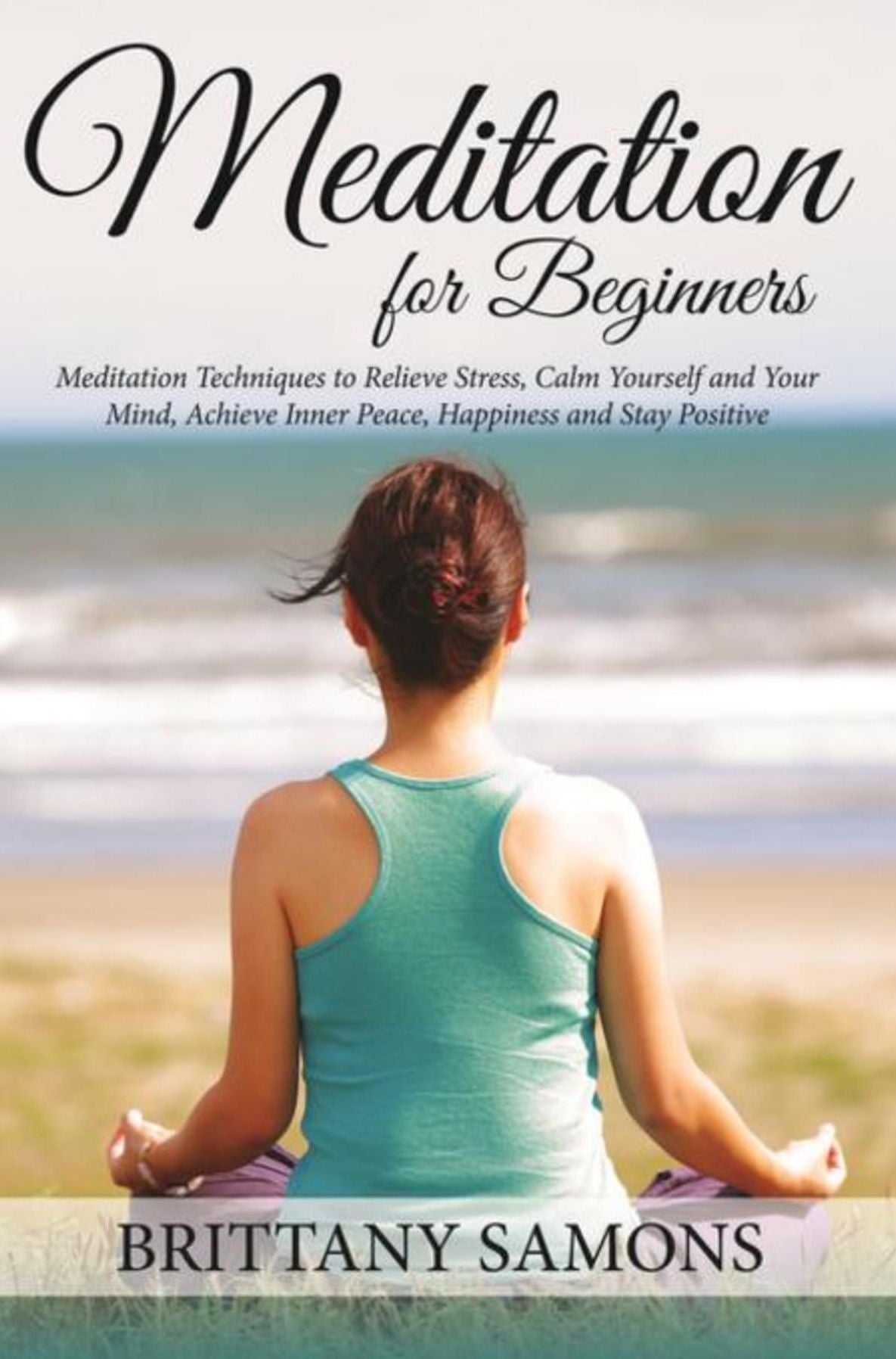 Meditation For Beginners: Meditation Techniques to Relieve Stress, Calm Yourself and Your Mind, Achieve Inner Peace, Happiness and Stay Positive