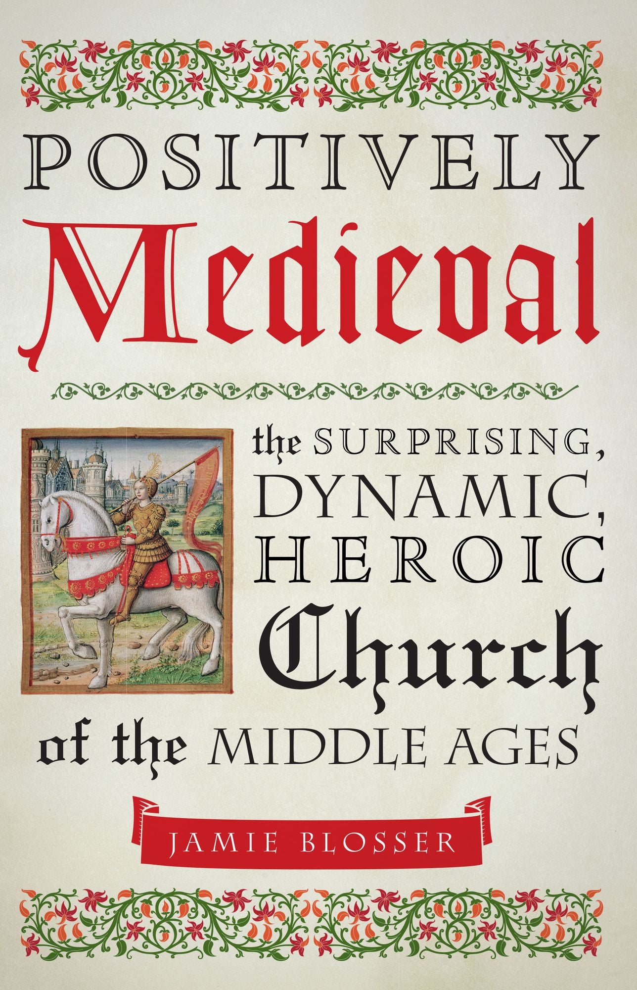 Positively Medieval: The Surprising, Dynamic, Heroic Church of the Middle Ages