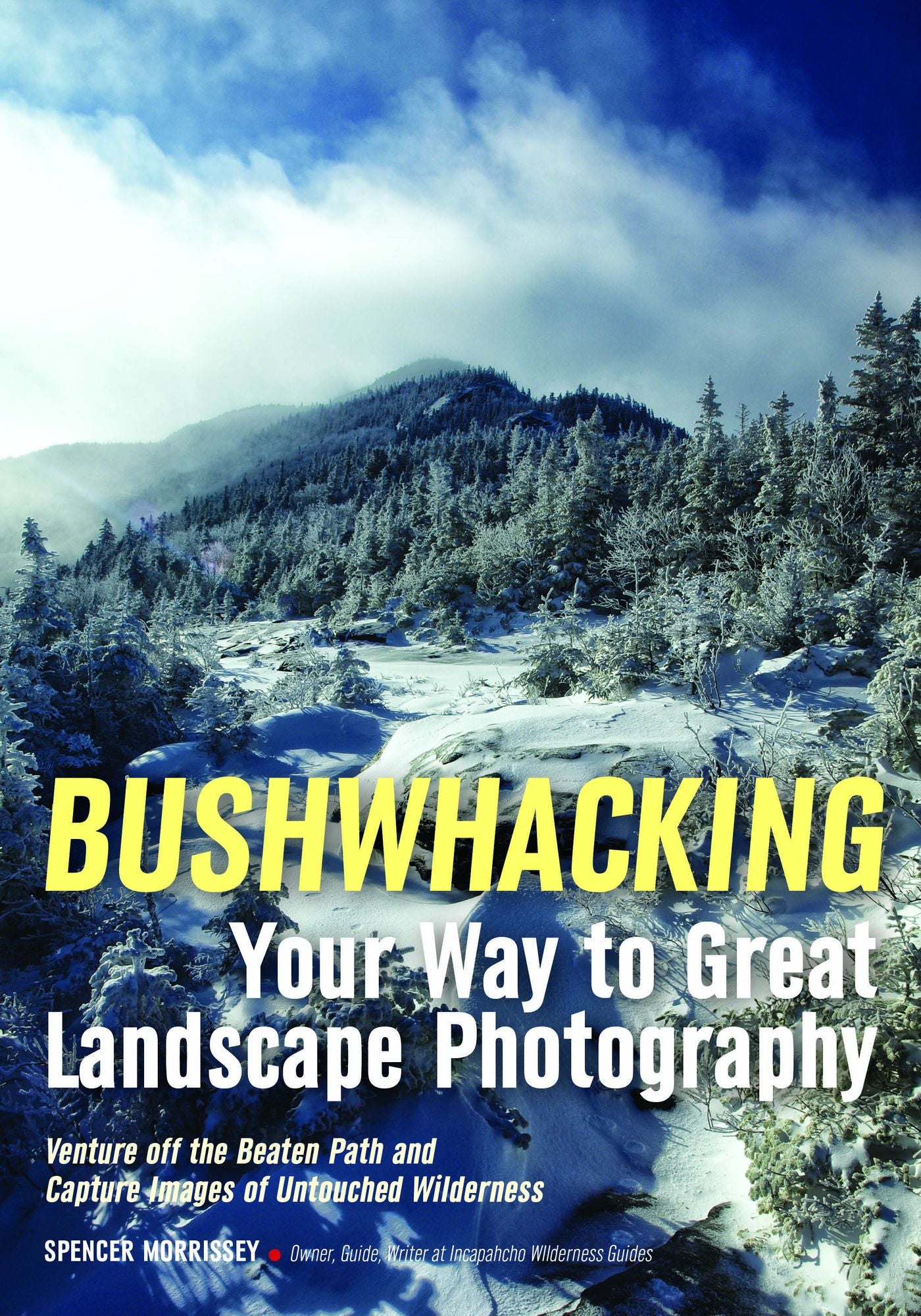 Bushwhacking Your Way to Great Landscape Photography: Venture Off the Beaten Path and Capture Images of Untouched Wilderness