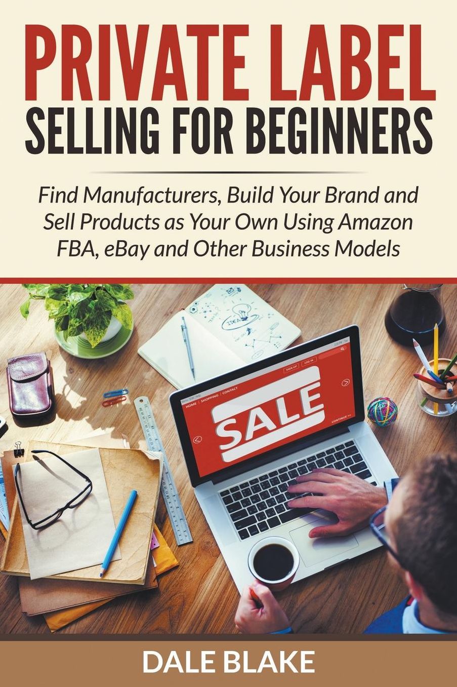 Private Label Selling For Beginners: Find Manufacturers, Build Your Brand and Sell Products as Your Own Using Amazon FBA, eBay and Other Business Models