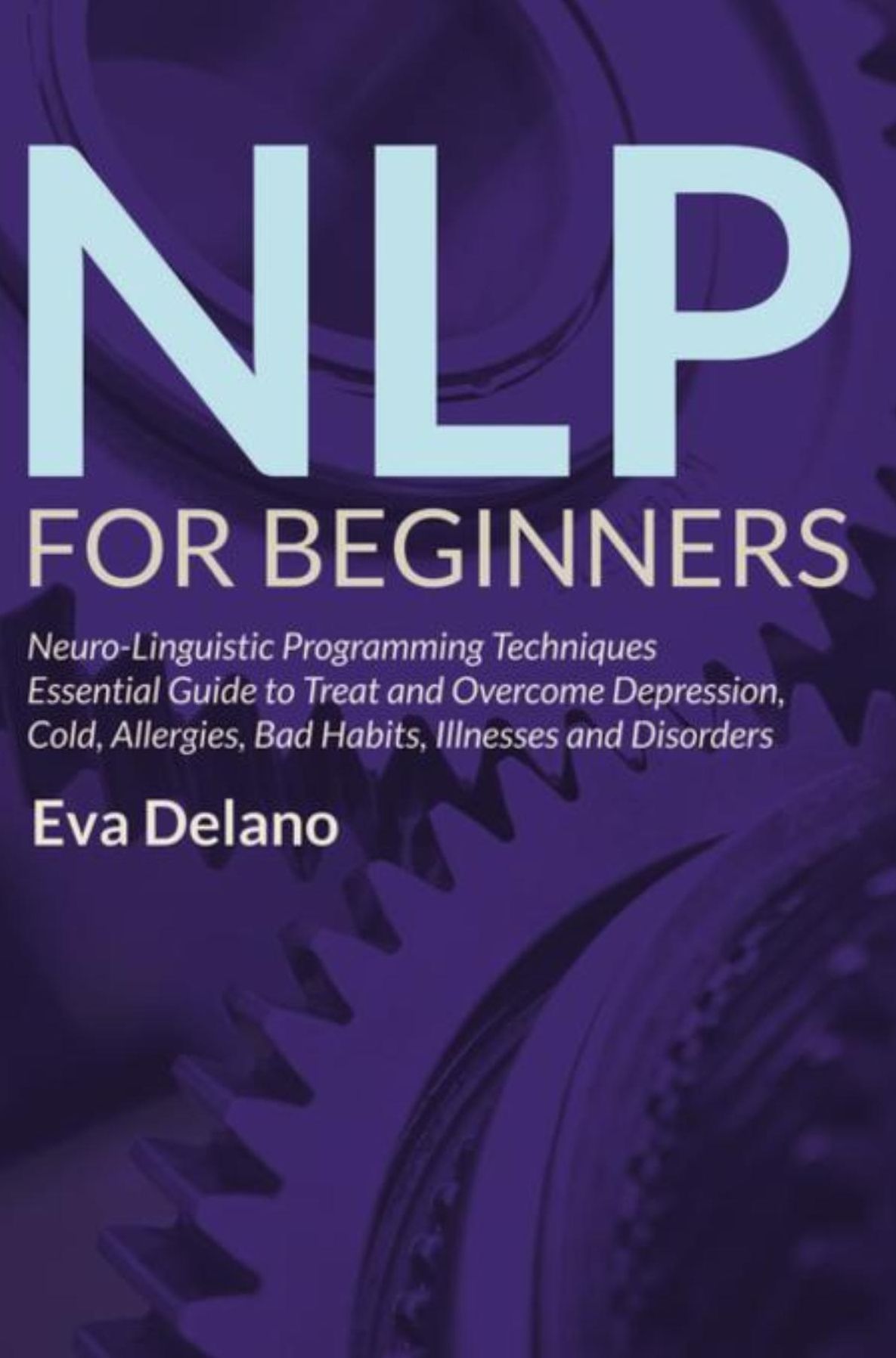 NLP For Beginners: Neuro-Linguistic Programming Techniques Essential Guide to Treat and Overcome Depression, Cold, Allergies, Bad Habits, Illnesses and Disorders