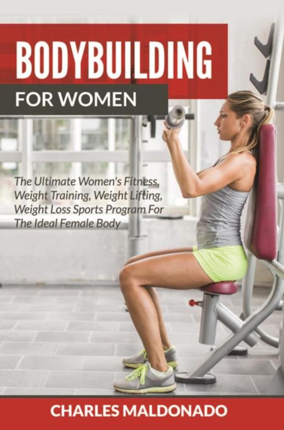 Bodybuilding For Women: The Ultimate Women's Fitness, Weight Training, Weight Lifting, Weight Loss Sports Program For The Ideal Female Body