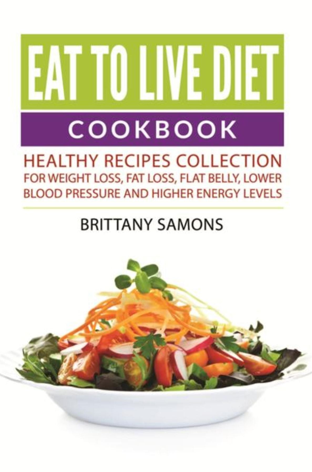 Eat to Live Diet Cookbook: Healthy Recipes Collection For Weight Loss, Fat Loss, Flat Belly, Lower Blood Pressure and Higher Energy Levels