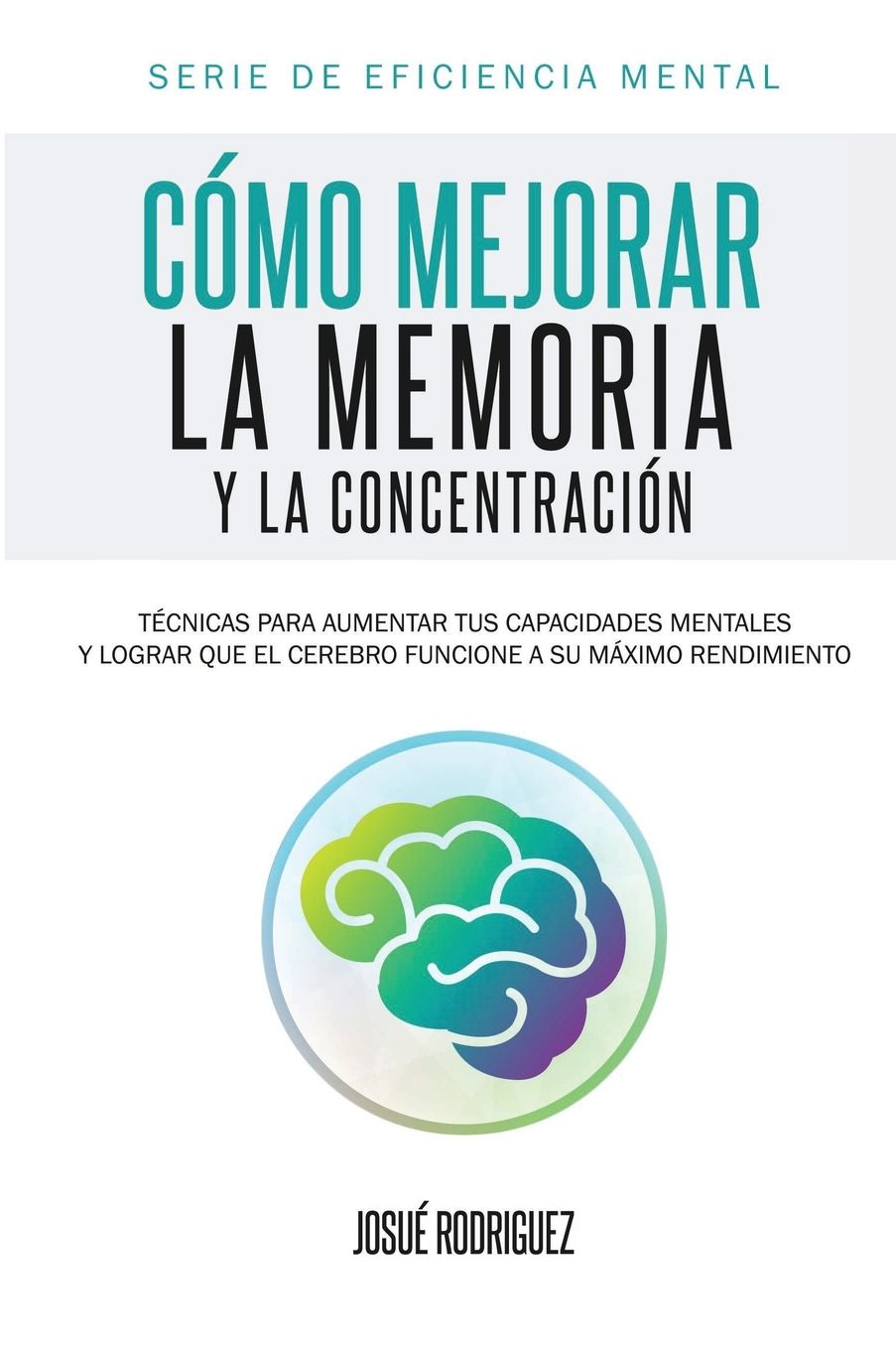 Coacute;mo mejorar la memoria y la concentracioacute;n: Teacute;cnicas para aumentar tus capacidades mentales y lograr que el cerebro funcione a su maacute;ximo rendimiento