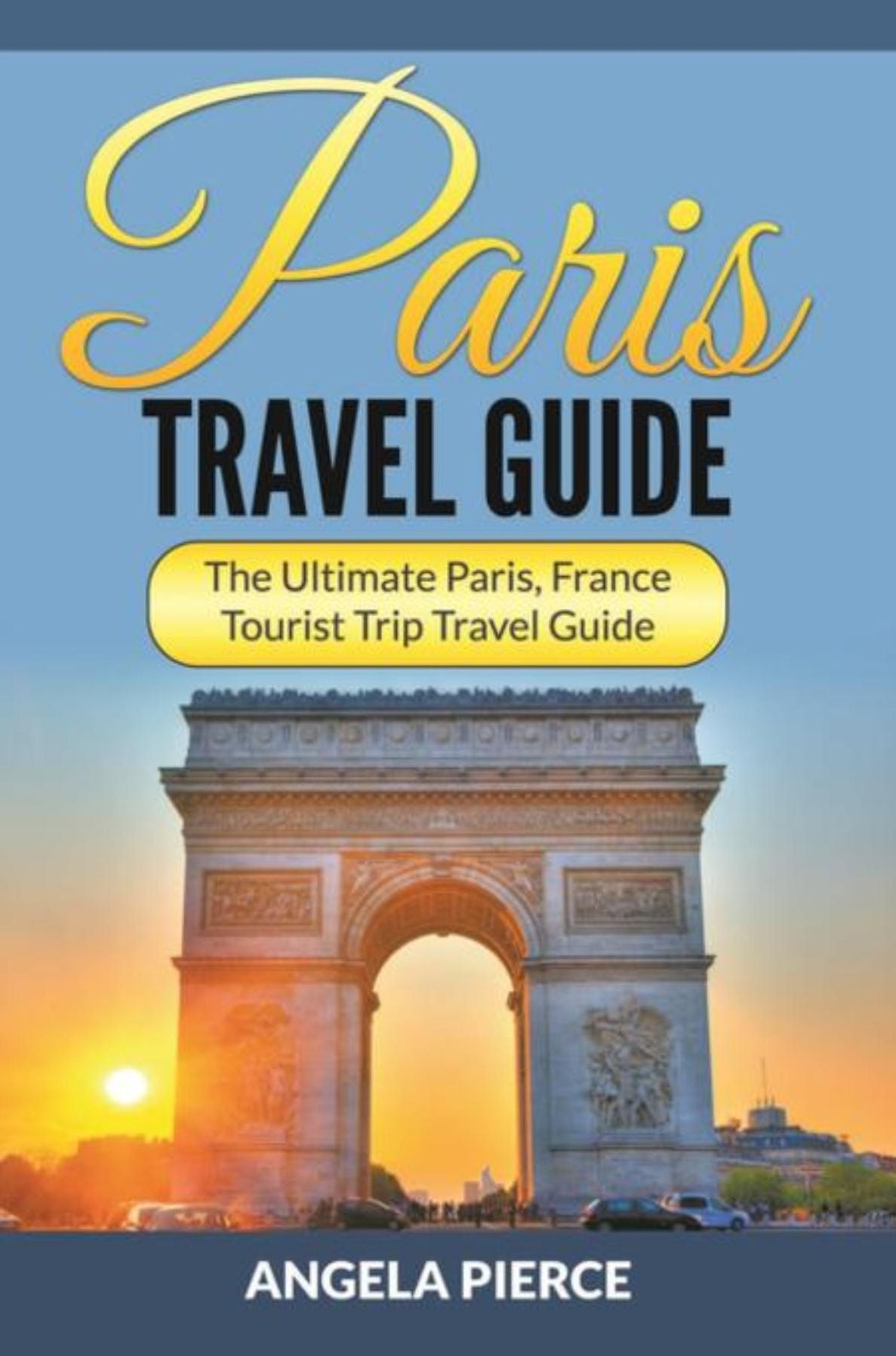 Paris Travel Guide: The Ultimate Paris, France Tourist Trip Travel Guide