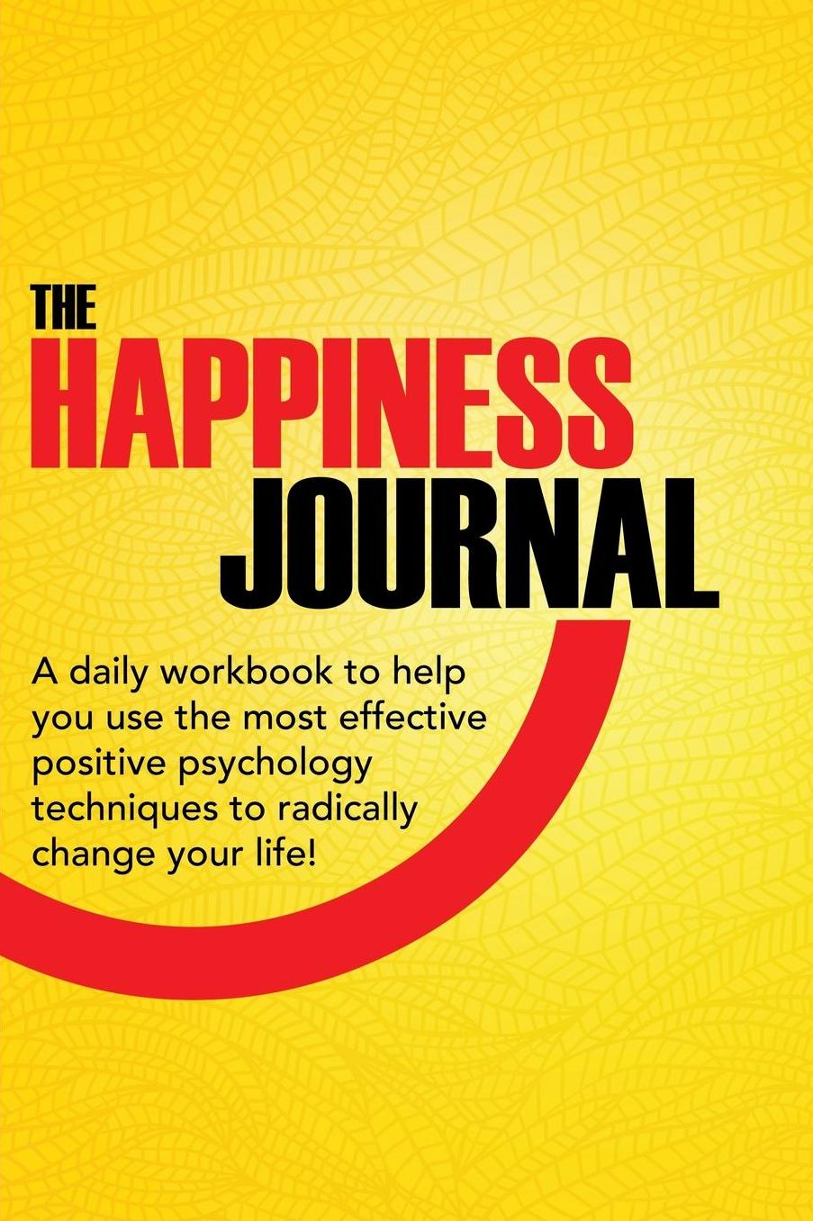The Happiness Journal: A Daily Workbook To Help You Use The Most Effective Positive Psychology Techniques To Radically Change Your Life!