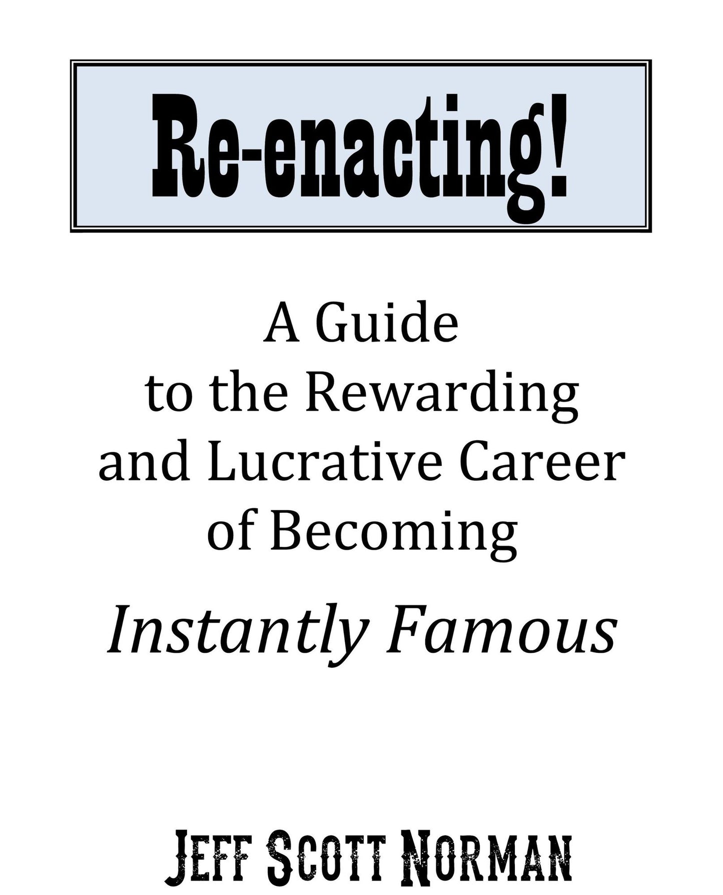 Re-Enacting!: A Guide to the Rewarding and Lucrative Career of Becoming Instantly Famous