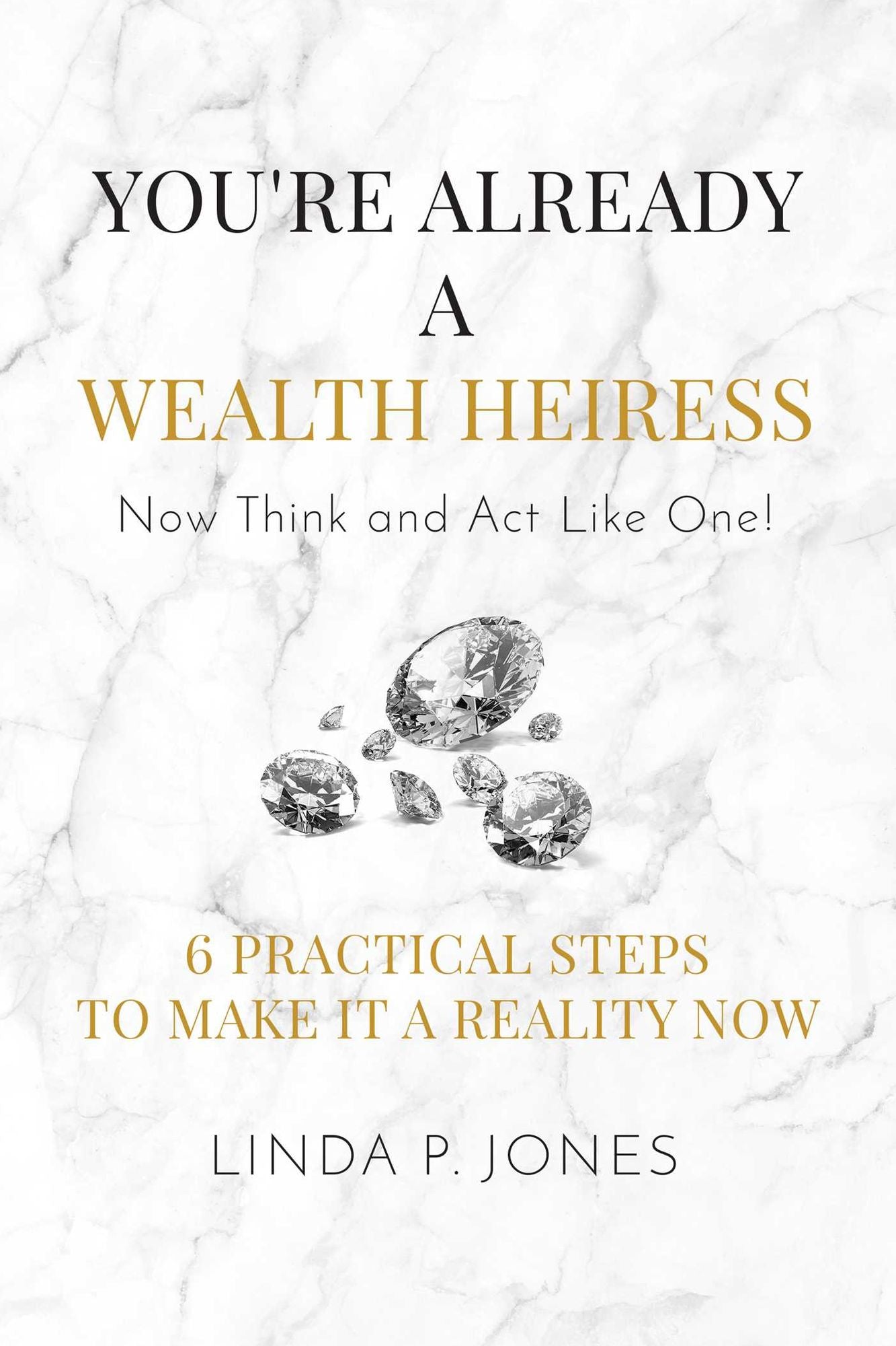 You're Already a Wealth Heiress! Now Think and Act Like One: 6 Practical Steps to Make It a Reality Now