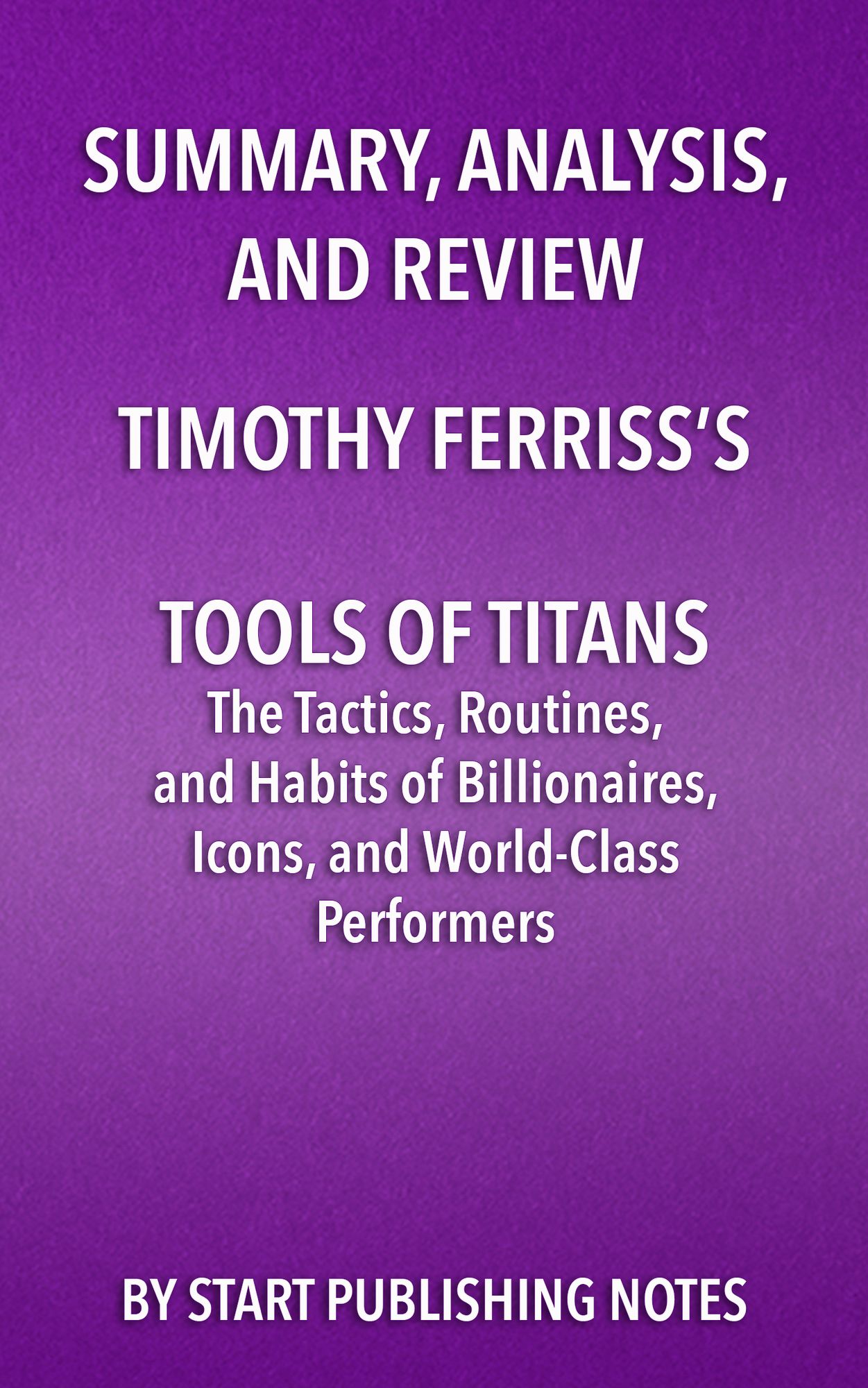 Summary, Analysis, and Review of Timothy Ferriss's Tools of Titans: The Tactics, Routines, and Habits of Billionaires, Icons, and World-Class Performers