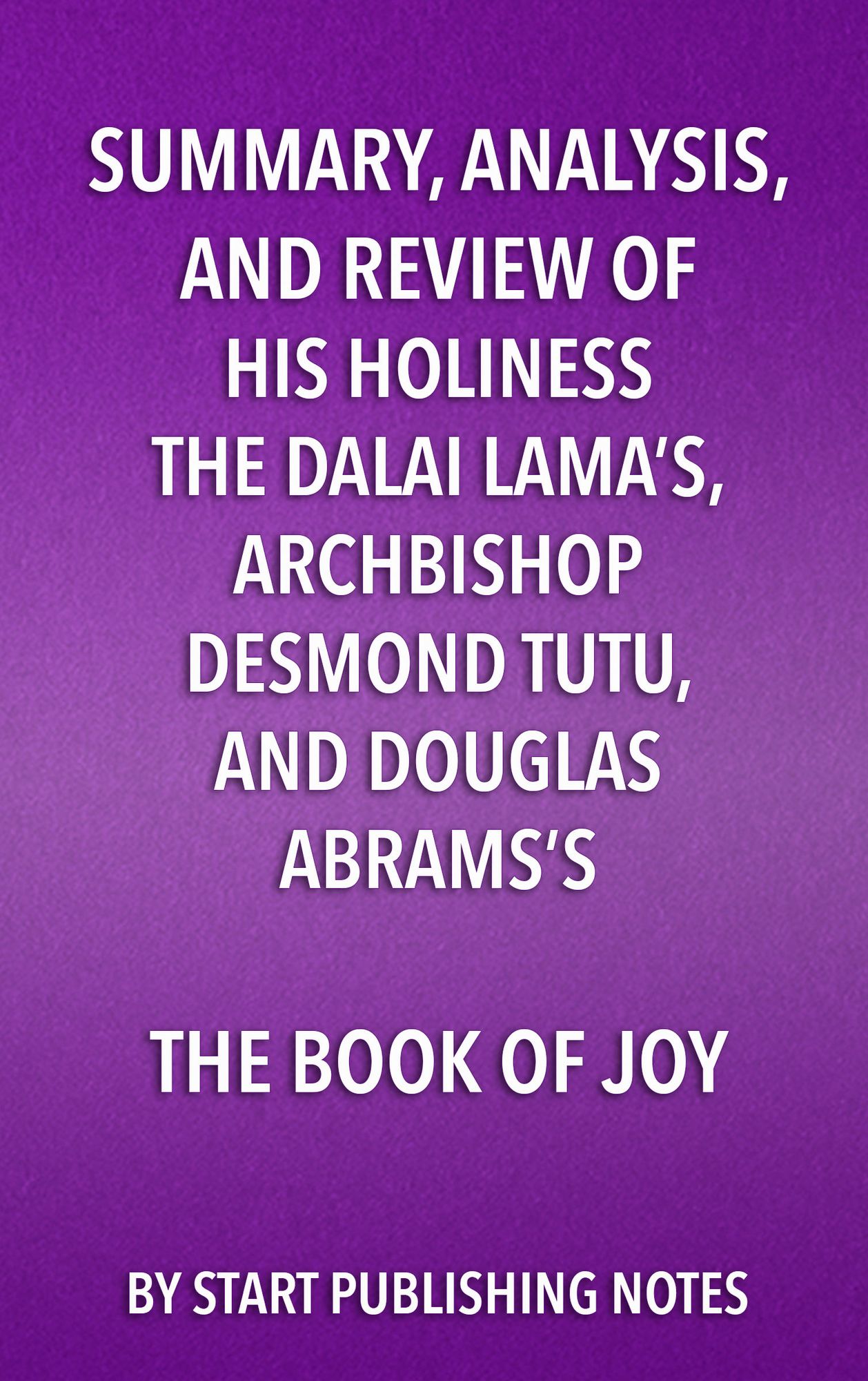 Summary, Analysis, and Review of His Holiness the Dalai Lama's, Archbishop Desmond Tutu, and Douglas Abrams's The Book of Joy: Lasting Happiness in a Changing World
