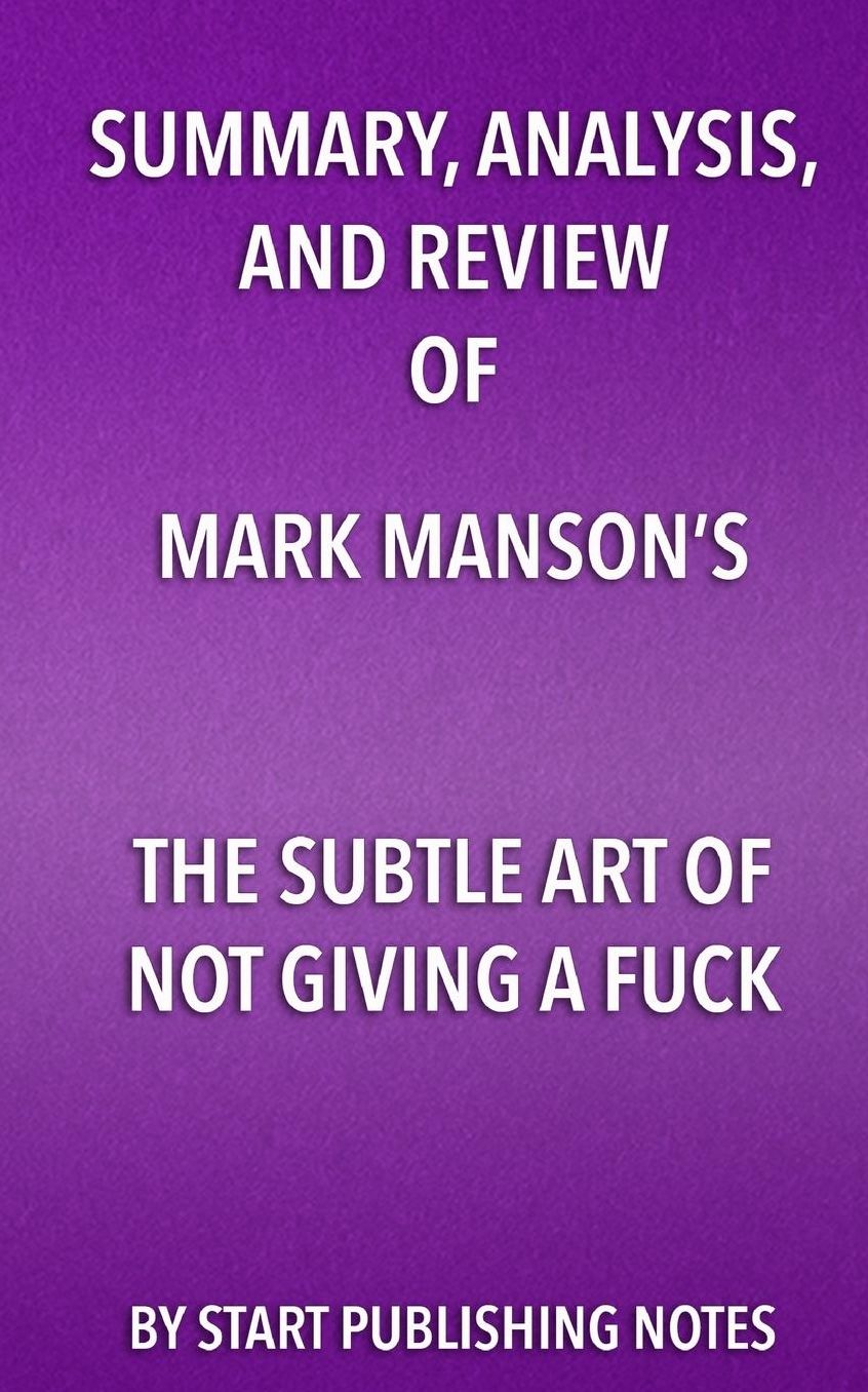 Summary, Analysis, and Review of Mark Manson's The Subtle Art of Not Giving A Fuck: A Counterintuitive Approach to Living a Good Life