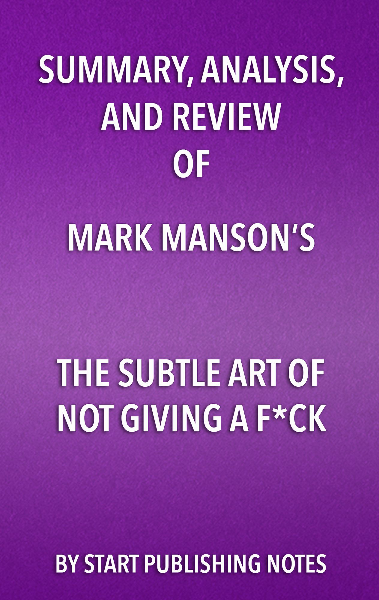 Summary, Analysis, and Review of Mark Manson's The Subtle Art of Not Giving a Fuck: A Counterintuitive Approach to Living a Good Life