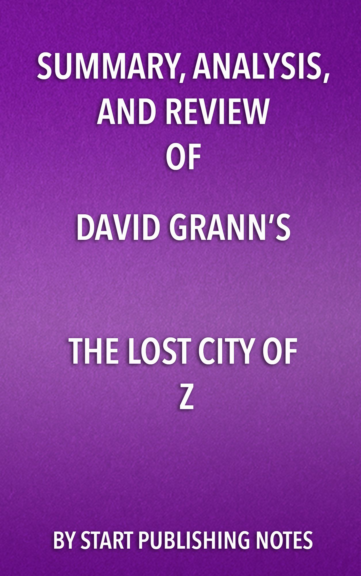 Summary, Analysis, and Review of David Grann's The Lost City of Z: A Tale of Deadly Obsession in the Amazon