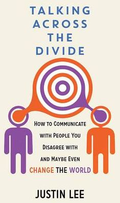 Talking Across the Divide: How to Communicate with People You Disagree with and Maybe Even Change the World