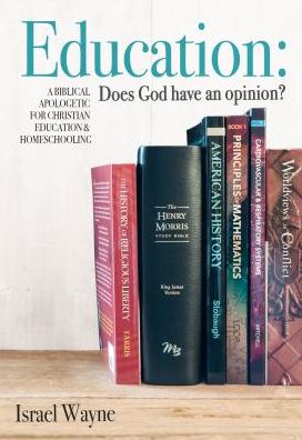 Education : Does God Have an Opinion? A Biblical Apologetic for Christian Education & Homeschooling