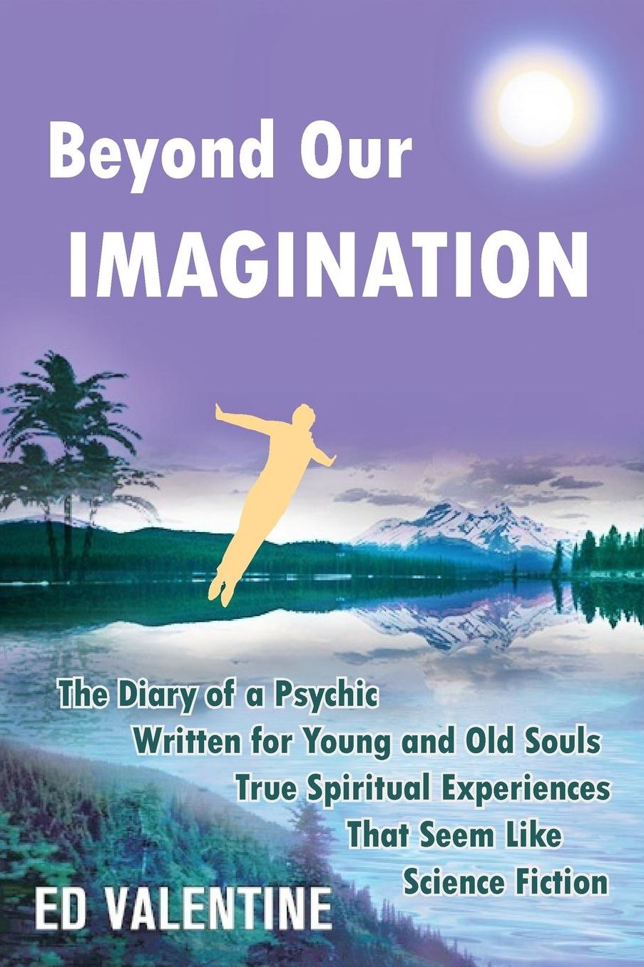 Beyond Our Imagination: The Diary of a Psychic Written for Young and Old Souls True Spiritual Experiences That Seem Like Science Fiction