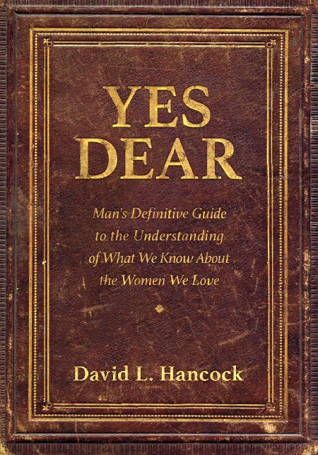 Yes Dear: Man's Definitive Guide to the Understanding of What We Know About The Women We Love