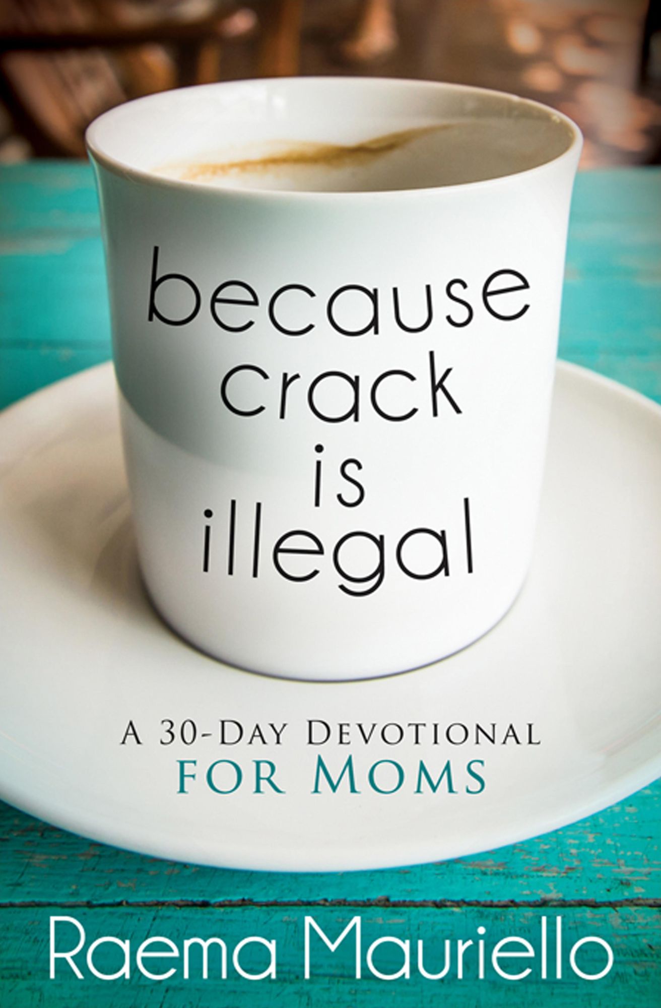 Because Crack is Illegal: A 30-Day Devotional for Moms
