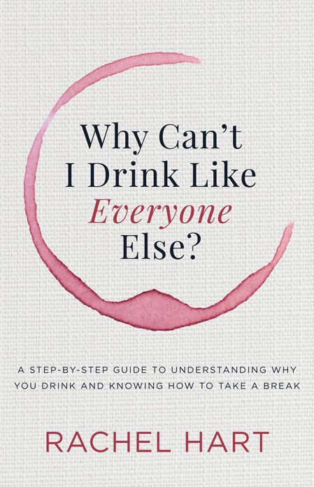 Why Can't I Drink Like Everyone Else: A Step-by-Step Guide to Understanding Why You Drink and Knowing How to Take a Break