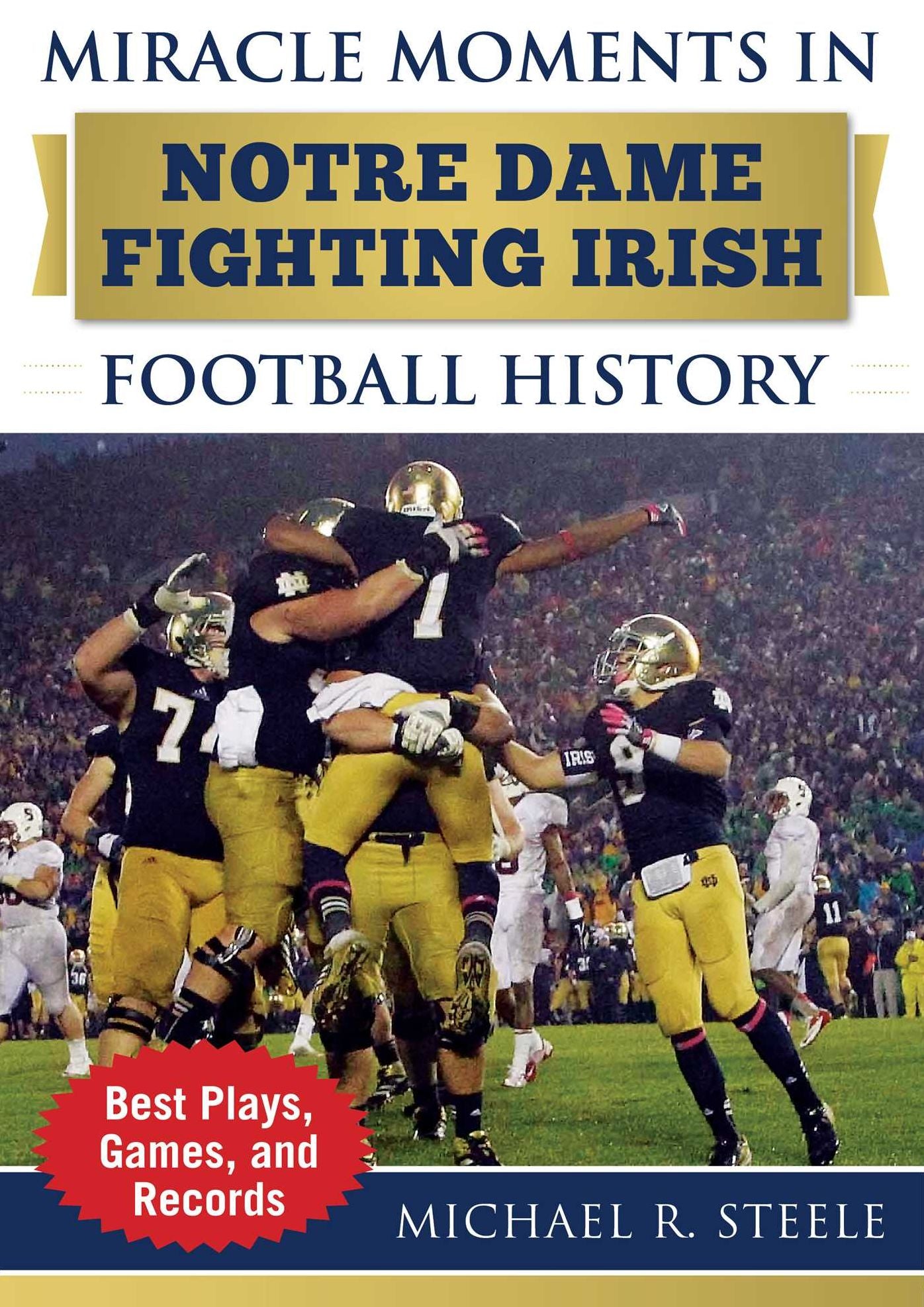 Miracle Moments in Notre Dame Fighting Irish Football History: The Turning Points, the Memorable Games, the Incredible Records