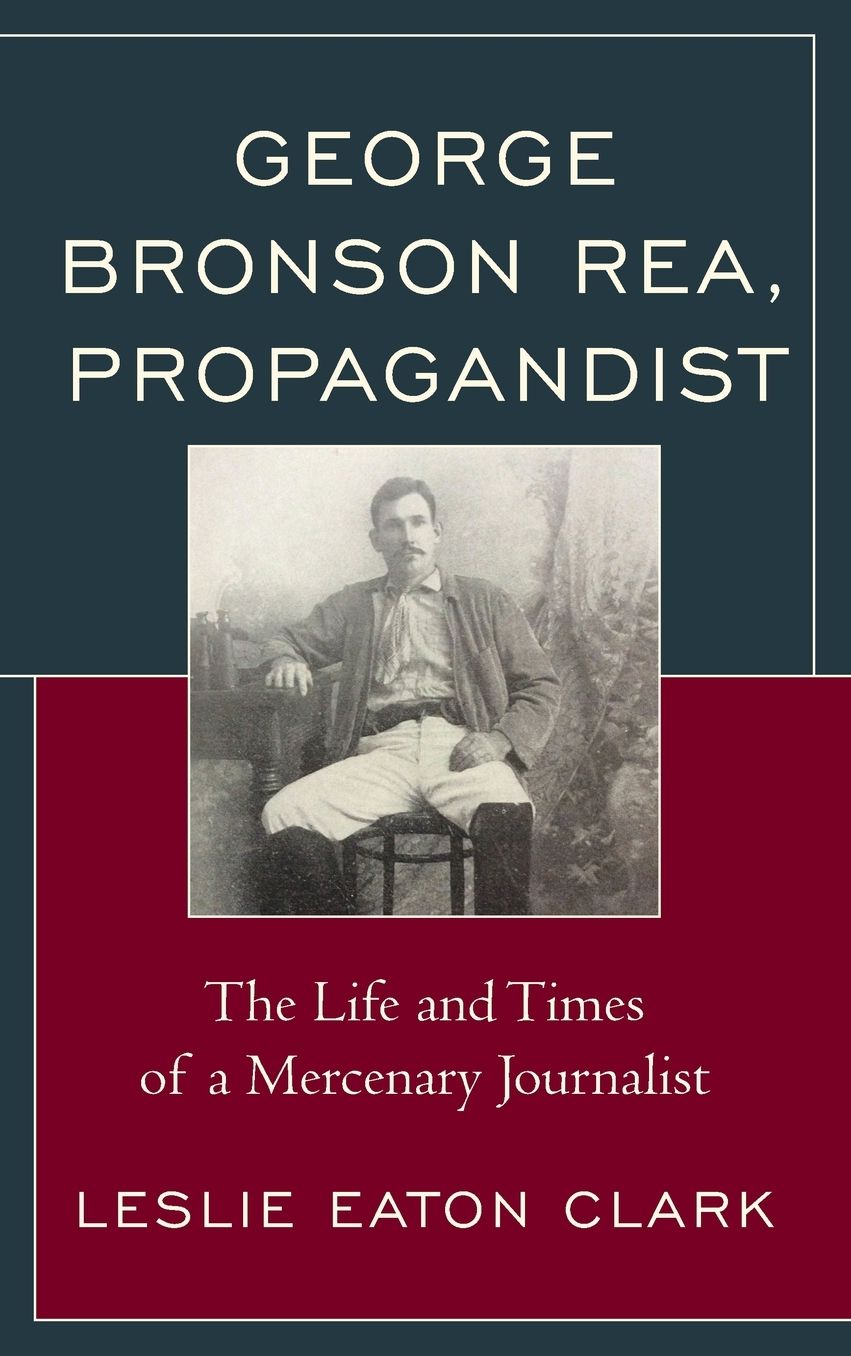George Bronson Rea, Propagandist: The Life and Times of a Mercenary Journalist