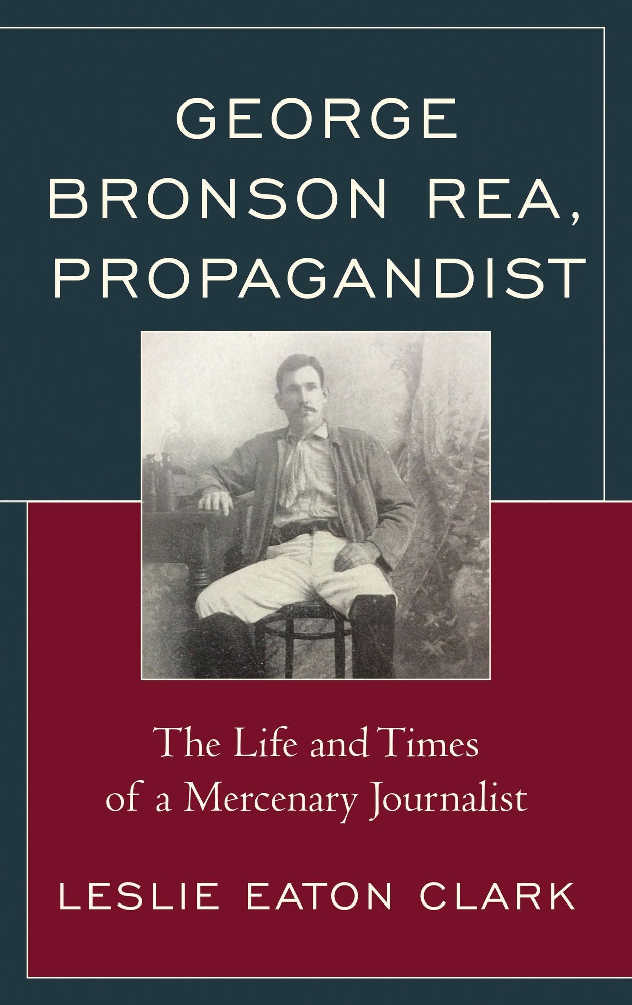 George Bronson Rea, Propagandist: The Life and Times of a Mercenary Journalist