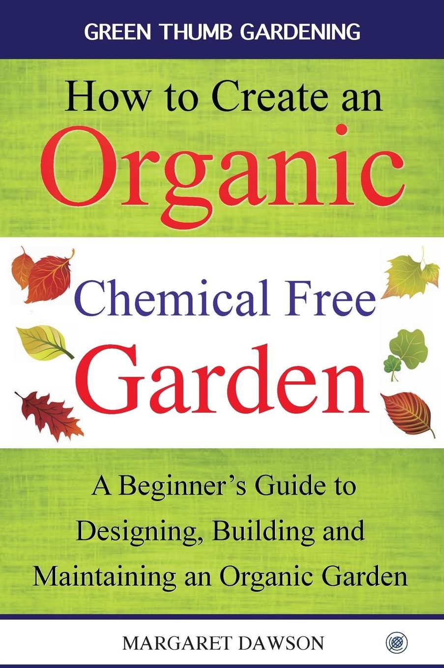 How to create an organic chemical free garden: A Beginner's Guide to Designing, Building and Maintaining an Organic Garden