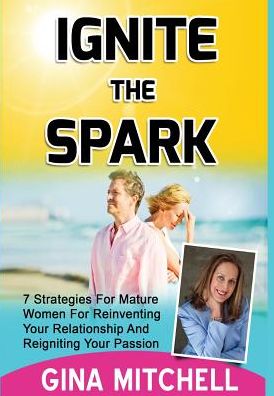 Ignite The Spark: 7 Strategies For Mature Women For Reinventing Your Relationship and Reigniting Your Passion