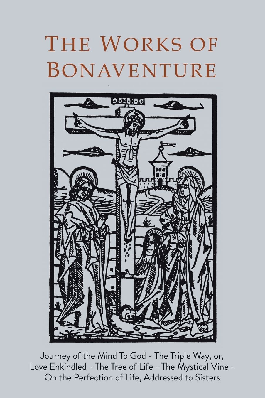 Works of Bonaventure: Journey of the Mind To God - The Triple Way, or, Love Enkindled - The Tree of Life - The Mystical Vine - On the Perfection of Life, Addressed to Sisters
