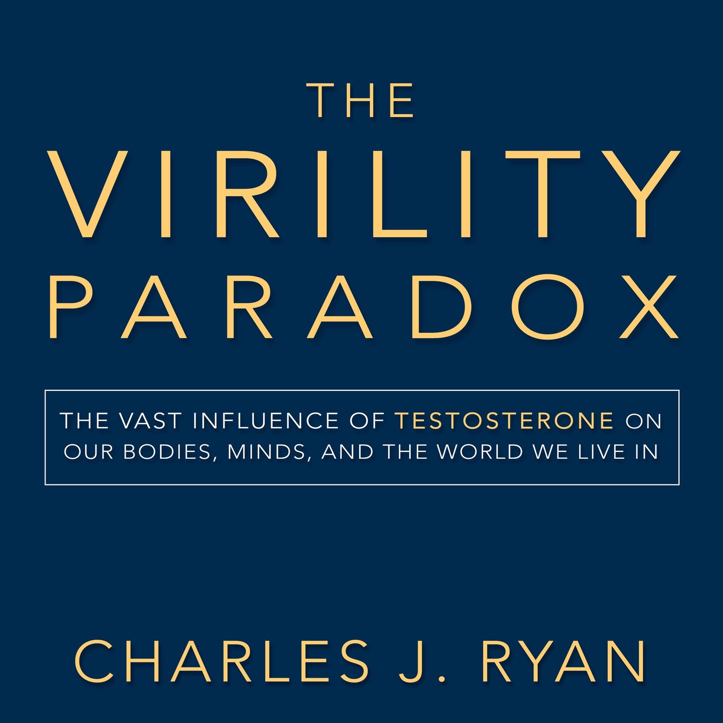 The Virility Paradox: The Vast Influence of Testosterone on Our Bodies, Minds, and the World We Live in